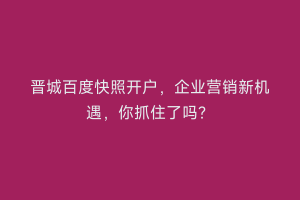 晋城百度快照开户，企业营销新机遇，你抓住了吗？