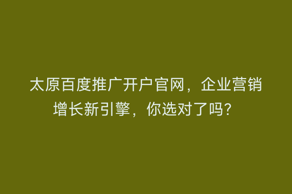 太原百度推广开户官网，企业营销增长新引擎，你选对了吗？