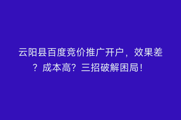 云阳县百度竞价推广开户,效果差?成本高?三招破解困局!