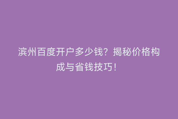 滨州百度开户多少钱？揭秘价格构成与省钱技巧！
