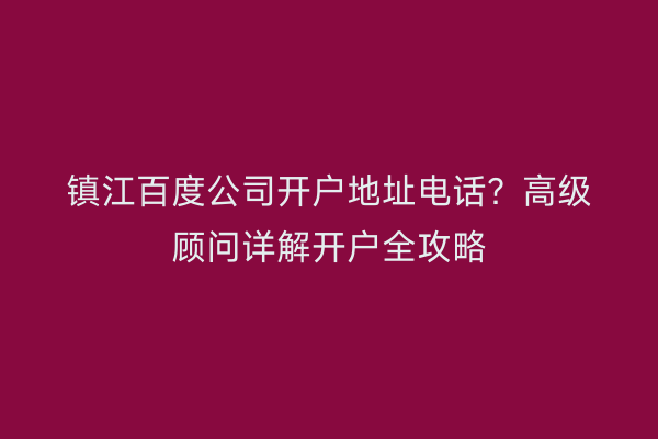 镇江百度公司开户地址电话？高级顾问详解开户全攻略