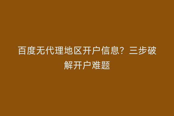 百度无代理地区开户信息?三步破解开户难题