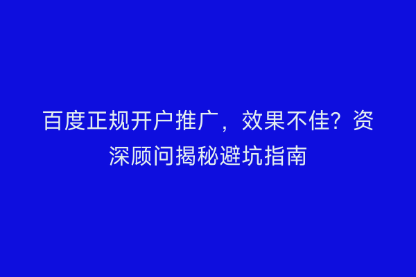 百度正规开户推广，效果不佳？资深顾问揭秘避坑指南