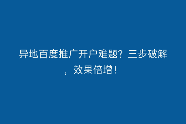 异地百度推广开户难题？三步破解，效果倍增！