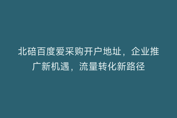 北碚百度爱采购开户地址，企业推广新机遇，流量转化新路径