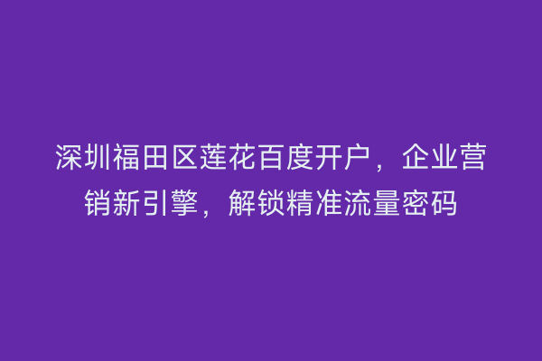深圳福田区莲花百度开户，企业营销新引擎，解锁精准流量密码