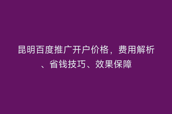昆明百度推广开户价格，费用解析、省钱技巧、效果保障