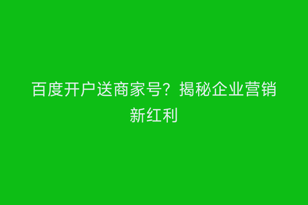 百度开户送商家号？揭秘企业营销新红利
