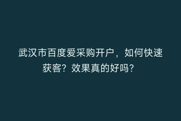 武汉市百度爱采购开户，如何快速获客？效果真的好吗？