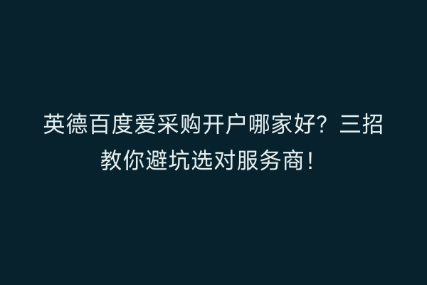 英德百度爱采购开户哪家好？三招教你避坑选对服务商！