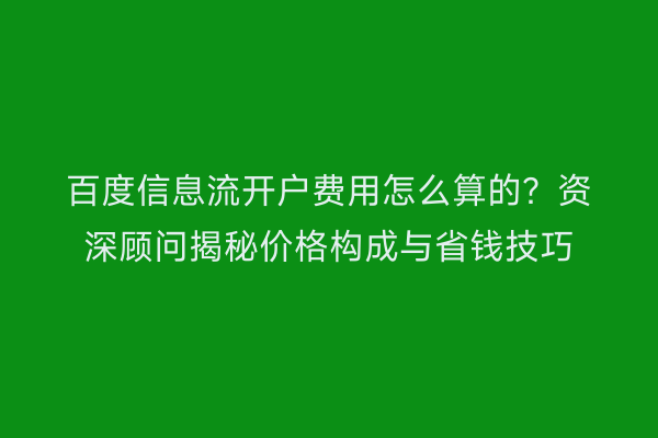 百度信息流开户费用怎么算的？资深顾问揭秘价格构成与省钱技巧