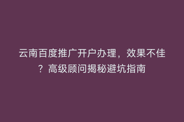 云南百度推广开户办理，效果不佳？高级顾问揭秘避坑指南
