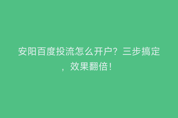 安阳百度投流怎么开户？三步搞定，效果翻倍！