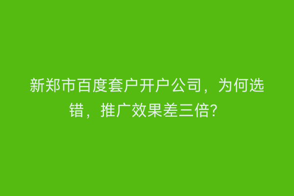 新郑市百度套户开户公司，为何选错，推广效果差三倍？