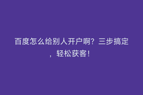 百度怎么给别人开户啊？三步搞定，轻松获客！