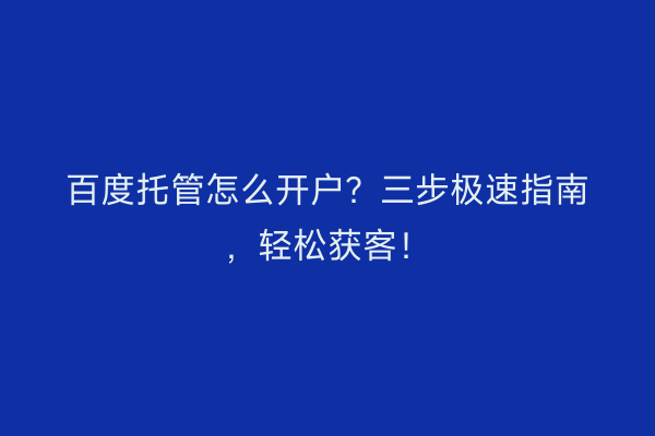 百度托管怎么开户？三步极速指南，轻松获客！