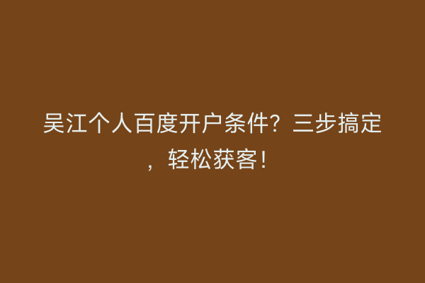 吴江个人百度开户条件？三步搞定，轻松获客！