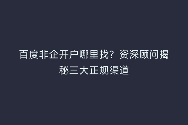 百度非企开户哪里找？资深顾问揭秘三大正规渠道
