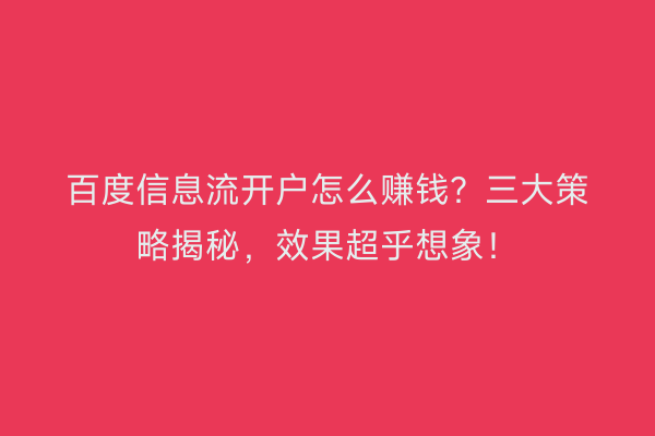 百度信息流开户怎么赚钱？三大策略揭秘，效果超乎想象！