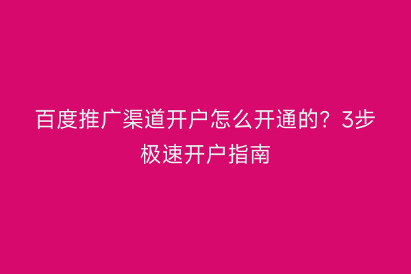 百度推广渠道开户怎么开通的？3步极速开户指南