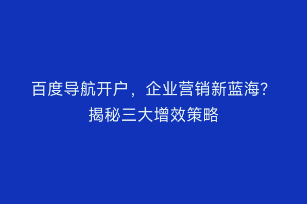 百度导航开户，企业营销新蓝海？揭秘三大增效策略