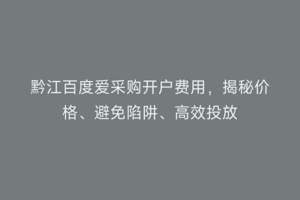 黔江百度爱采购开户费用，揭秘价格、避免陷阱、高效投放