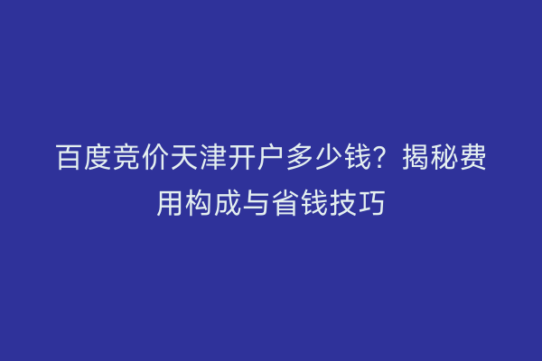 百度竞价天津开户多少钱？揭秘费用构成与省钱技巧