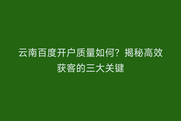 云南百度开户质量如何？揭秘高效获客的三大关键