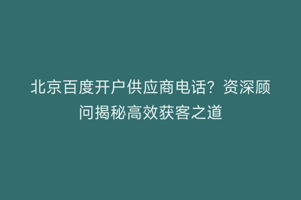 北京百度开户供应商电话？资深顾问揭秘高效获客之道
