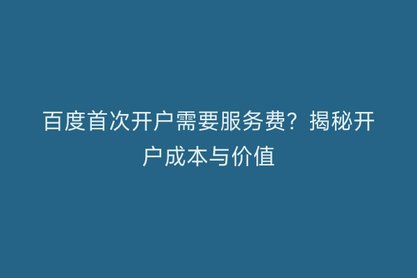 百度首次开户需要服务费？揭秘开户成本与价值