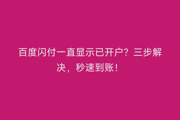 百度闪付一直显示已开户？三步解决，秒速到账！