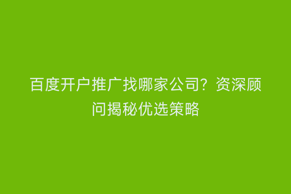 百度开户推广找哪家公司？资深顾问揭秘优选策略