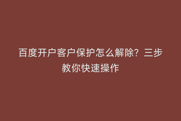 百度开户客户保护怎么解除?三步教你快速操作