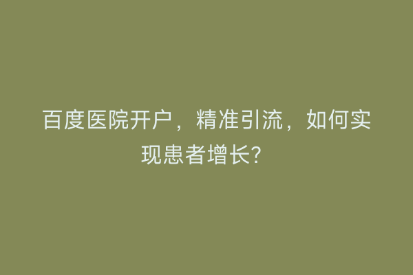 百度医院开户，精准引流，如何实现患者增长？