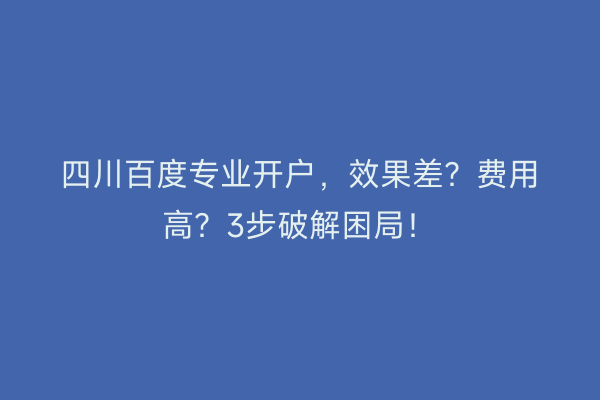 四川百度专业开户，效果差？费用高？3步破解困局！