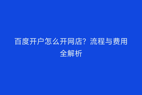 百度开户怎么开网店?流程与费用全解析