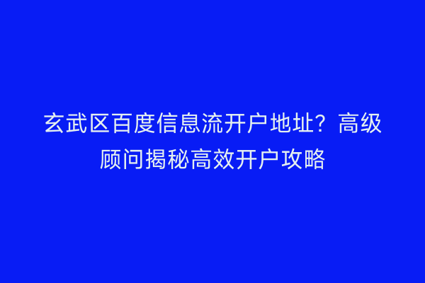 玄武区百度信息流开户地址？高级顾问揭秘高效开户攻略