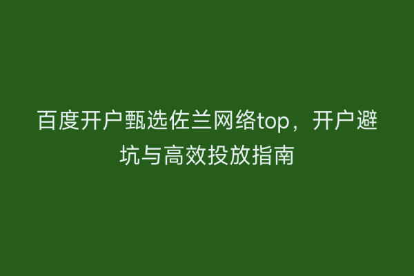 百度开户甄选佐兰网络top，开户避坑与高效投放指南