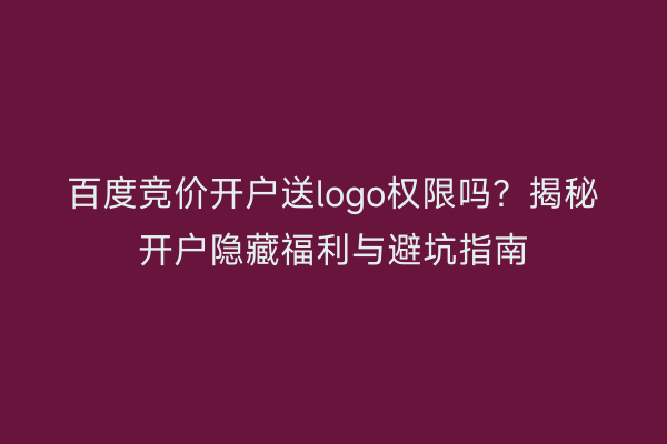 百度竞价开户送logo权限吗？揭秘开户隐藏福利与避坑指南