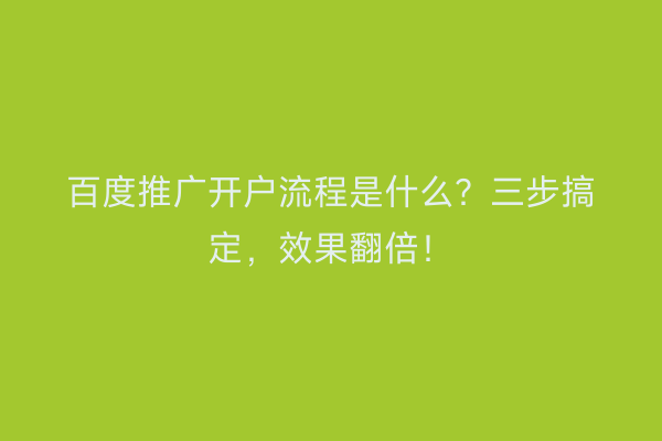 百度推广开户流程是什么？三步搞定，效果翻倍！