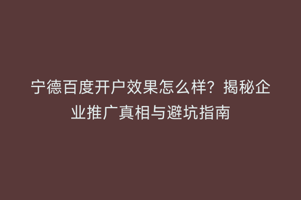 宁德百度开户效果怎么样？揭秘企业推广真相与避坑指南