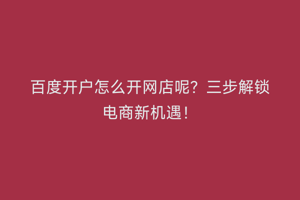 百度开户怎么开网店呢？三步解锁电商新机遇！