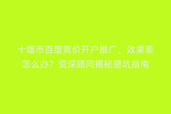 十堰市百度竞价开户推广，效果差怎么办？资深顾问揭秘避坑指南