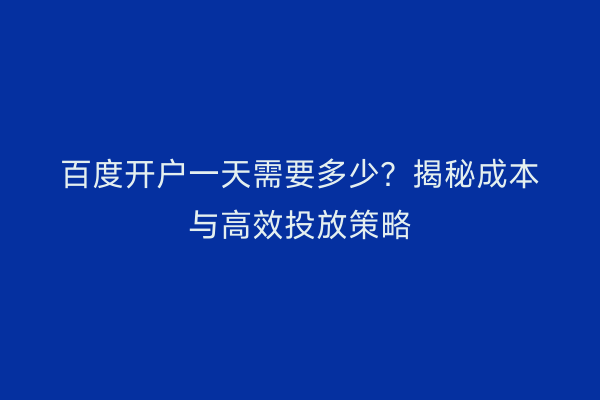 百度开户一天需要多少？揭秘成本与高效投放策略