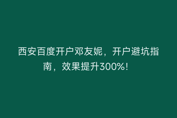 西安百度开户邓友妮，开户避坑指南，效果提升300%！