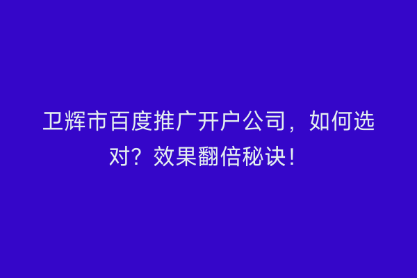 卫辉市百度推广开户公司，如何选对？效果翻倍秘诀！