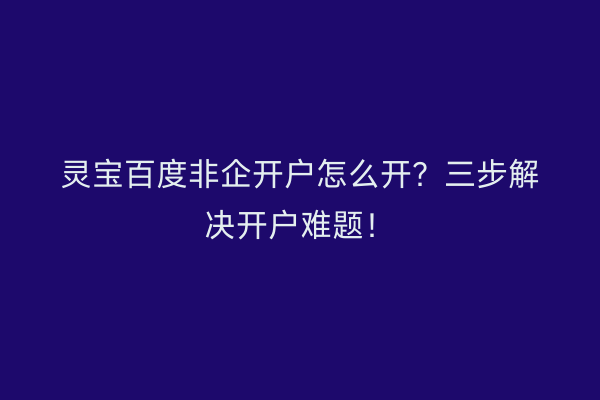 灵宝百度非企开户怎么开?三步解决开户难题!