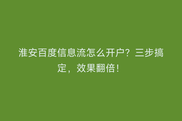 淮安百度信息流怎么开户？三步搞定，效果翻倍！