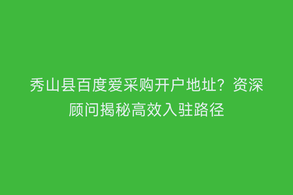 秀山县百度爱采购开户地址？资深顾问揭秘高效入驻路径