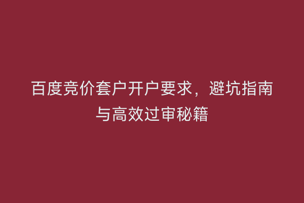 百度竞价套户开户要求，避坑指南与高效过审秘籍